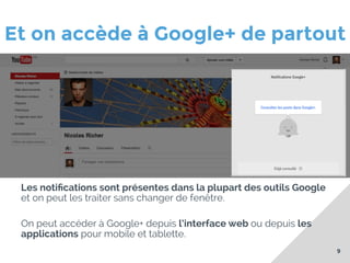 Et on accède à Google+ de partout

zefzef

Les notiﬁcations sont présentes dans la plupart des outils Google
et on peut les traiter sans changer de fenêtre.
On peut accéder à Google+ depuis l’interface web ou depuis les
applications pour mobile et tablette.
9

 