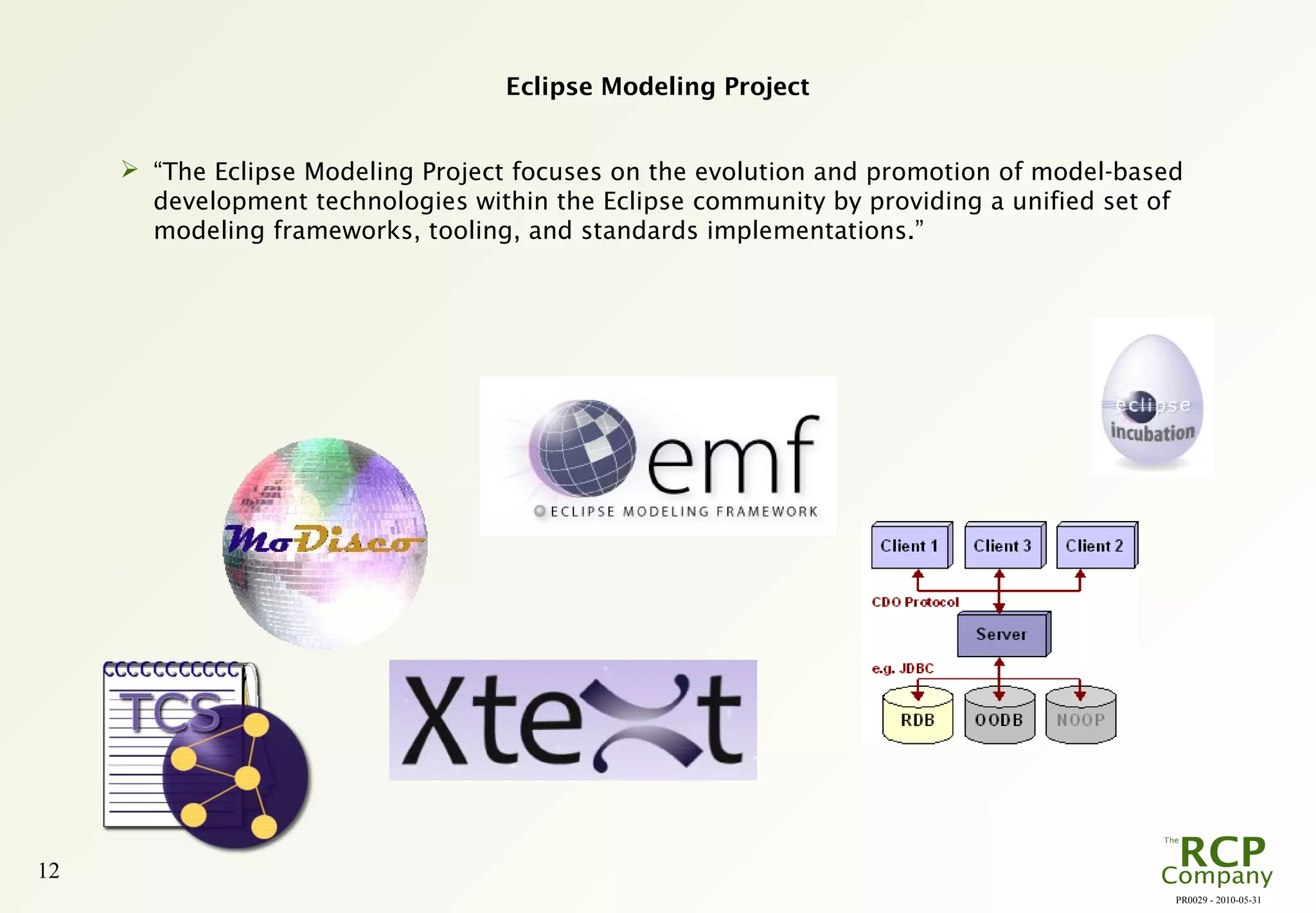 PR0029 - 2010-05-31
12
Eclipse Modeling Project
 “The Eclipse Modeling Project focuses on the evolution and promotion of model-based
development technologies within the Eclipse community by providing a unified set of
modeling frameworks, tooling, and standards implementations.”
 