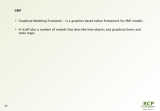 PR0029 - 2010-05-31
20
GMF
 Graphical Modeling Framwork – is a graphics based editor framework for EMF models
 In itself also a number of models that describe how objects and graphical items and
tools maps
 