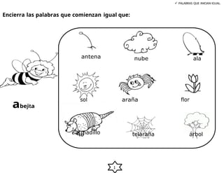 1
Encierra las palabras que comienzan igual que:
 PALABRAS QUE INICIAN IGUAL.
antena nube ala
abejita
sol araña flor
armadillo telaraña árbol
 