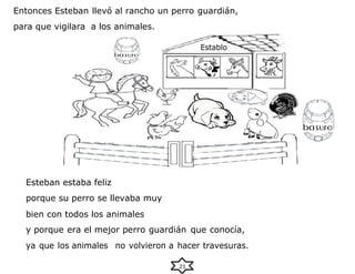 Entonces Esteban llevó al rancho un perro guardián,
para que vigilara a los animales.
Esteban estaba feliz
porque su perro se llevaba muy
bien con todos los animales
y porque era el mejor perro guardián que conocía,
ya que los animales no volvieron a hacer travesuras.
21
Establo
 