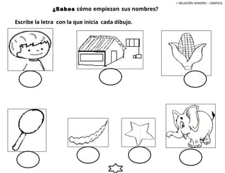 RELACIÓN SONORO – GRÁFICA.
¿Sabes cómo empiezan sus nombres?
Escribe la letra con la que inicia cada dibujo.
 