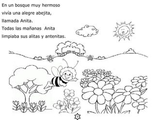 En un bosque muy hermoso
vivía una alegre abejita,
llamada Anita.
Todas las mañanas Anita
limpiaba sus alitas y antenitas.
8
 