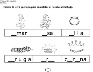  RELACIÓN SONORO-
GRÁFICA.
3
2
Escribe la letra que falta para completar el nombre del dibujo.
mar sa l l a
r u g a r c r na
 