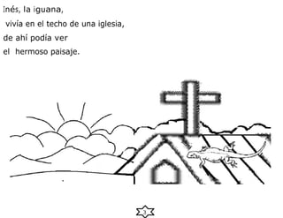 3
Inés, la iguana,
vivía en el techo de una iglesia,
de ahí podía ver
el hermoso paisaje.
 