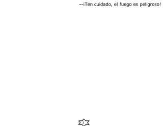 3
--¡Ten cuidado, el fuego es peligroso!
 