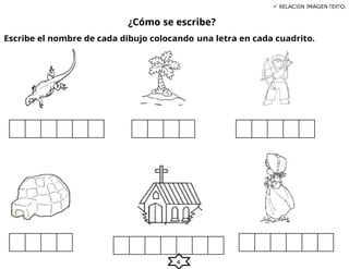4
¿Cómo se escribe?
 RELACIÓN IMAGEN-TEXTO.
Escribe el nombre de cada dibujo colocando una letra en cada cuadrito.
 