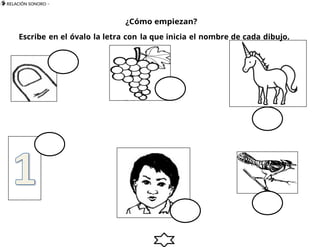  RELACIÓN SONORO –
5
1
¿Cómo empiezan?
Escribe en el óvalo la letra con la que inicia el nombre de cada dibujo.
 