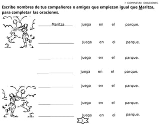 5
 COMPLETAR ORACIONES.
Escribe nombres de tus compañeros o amigos que empiezan igual que Maritza,
para completar las oraciones.
______Maritza juega en el parque.
_____ juega en el parque.
______ juega en el parque.
______ juega en el parque.
______ juega en el parque.
______ juega en el parque.
______ juega en el parque.
 