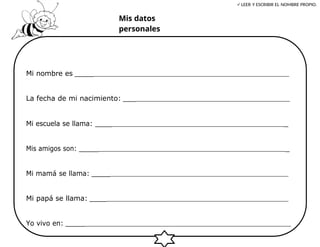 Mis datos
personales
LEER Y ESCRIBIR EL NOMBRE PROPIO.
Mi nombre es _____
La fecha de mi nacimiento: ___
Mi escuela se llama: ____ _
Mis amigos son: _____ _
Mi mamá se llama: _____
Mi papá se llama: ____
Yo vivo en: _____
 