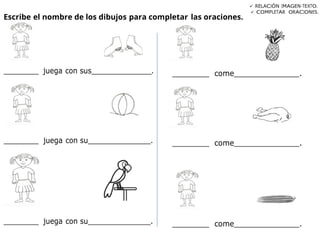 Escribe el nombre de los dibujos para completar las oraciones.
 RELACIÓN IMAGEN-TEXTO.
 COMPLETAR ORACIONES.
________ juega con sus______________.
________ juega con su_______________.
________ juega con su_______________.
________ come_______________.
________ come_______________.
________ come_______________.
 