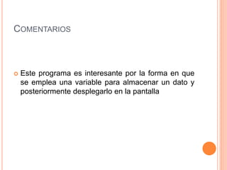 COMENTARIOS
 Este programa es interesante por la forma en que
se emplea una variable para almacenar un dato y
posteriormente desplegarlo en la pantalla
 