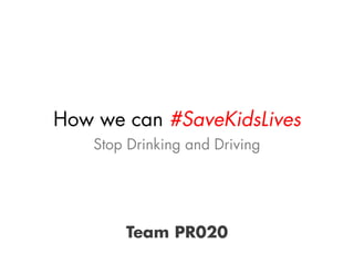 How we can #SaveKidsLives
Team PR020
Stop Drinking and Driving
 