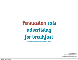 Persuasion eats
                            advertising
                           for breakfast
                            The secret for becoming a highly successful creative




                                                                                                 @tomdebruyne	
  
                                                                                      www.sueamsterdam.com
                                                                                   Ro3erdam,	
  March	
  21th	
  2012

Tuesday, March 20, 2012
 
