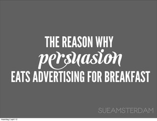 THE REASON WHY
                     persuasion
          EATS ADVERTISING FOR BREAKFAST

                               SUEAMSTERDAM
maandag 2 april 12
 