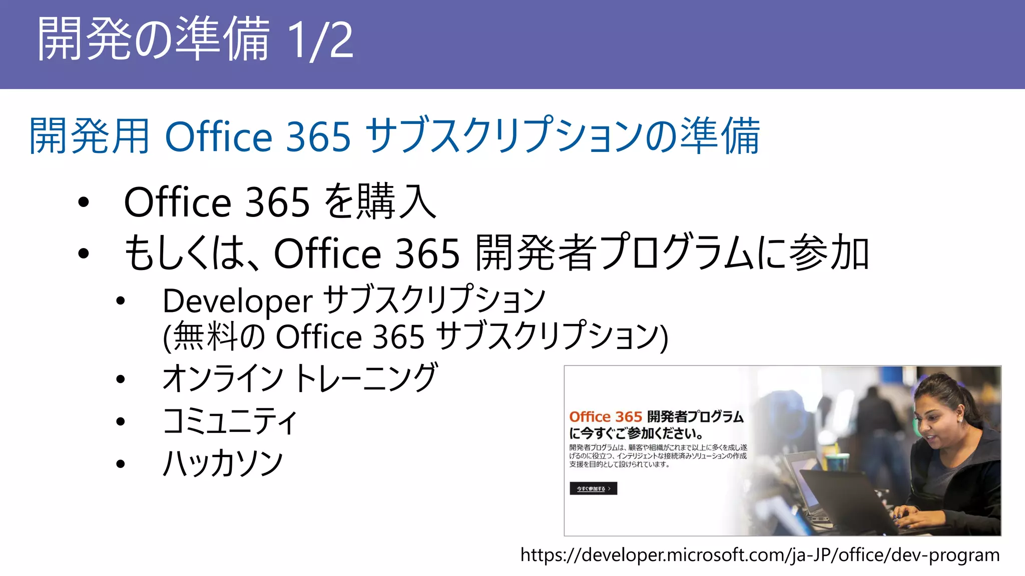 開発の準備 1/2
開発用 Office 365 サブスクリプションの準備
https://developer.microsoft.com/ja-JP/office/dev-program
 