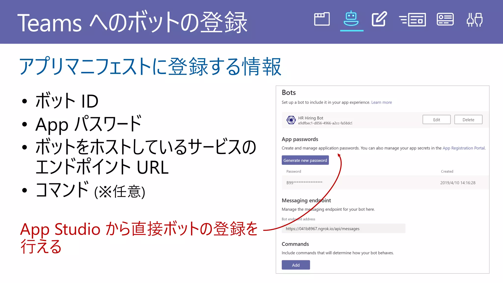 Teams へのボットの登録
アプリマニフェストに登録する情報
• App パスワード
App Studio から直接ボットの登録を
行える
 