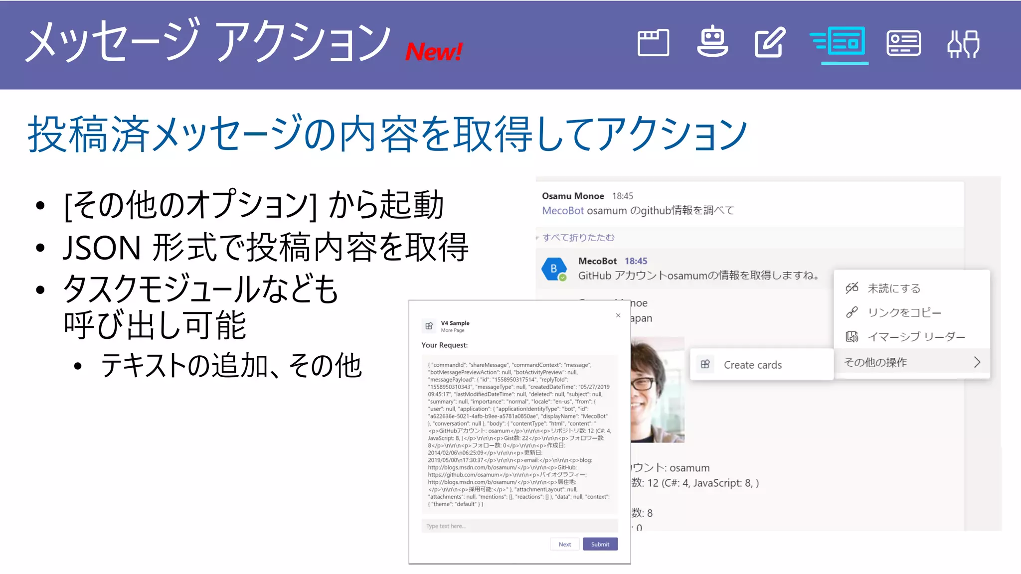 メッセージ アクション New!
投稿済メッセージの内容を取得してアクション
• [その他のオプション] から起動
• JSON 形式で投稿内容を取得
 
