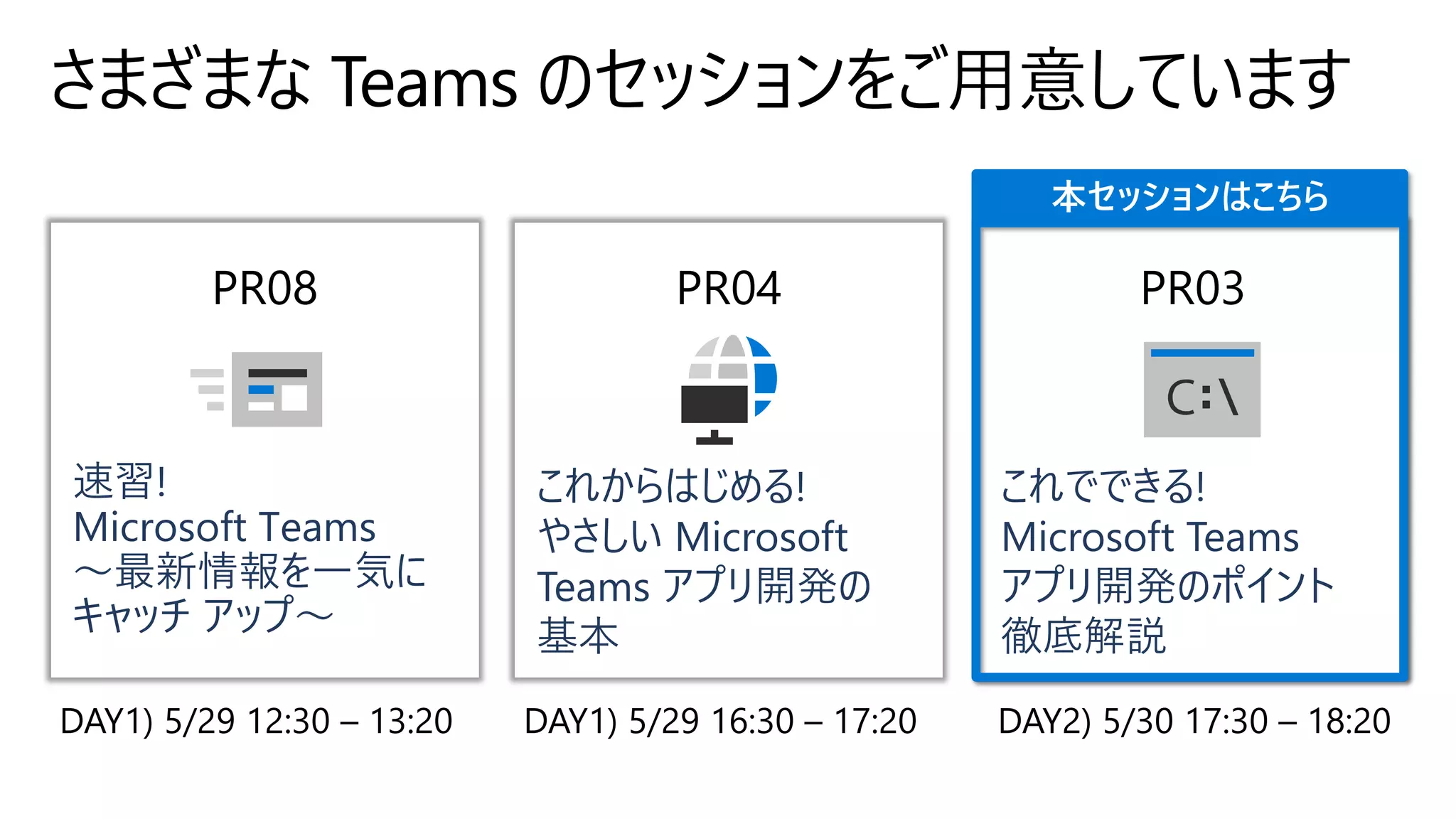 さまざまな Teams のセッションをご用意しています
PR08
速習!
Microsoft Teams
～最新情報を一気に
キャッチ アップ～
PR04
これからはじめる!
やさしい Microsoft
Teams アプリ開発の
基本
PR03
これでできる!
Microsoft Teams
アプリ開発のポイント
徹底解説
本セッションはこちら
 