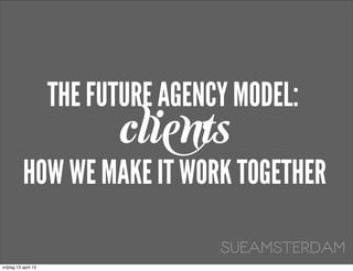 THE FUTURE AGENCY MODEL:
                            clients
           HOW WE MAKE IT WORK TOGETHER

                                      SUEAMSTERDAM
vrijdag 13 april 12
 