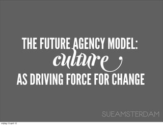 THE FUTURE AGENCY MODEL:
                            culture
                  AS DRIVING FORCE FOR CHANGE

                                      SUEAMSTERDAM
vrijdag 13 april 12
 