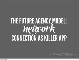 THE FUTURE AGENCY MODEL:
                           network
                      CONNECTION AS KILLER APP

                                      SUEAMSTERDAM
vrijdag 13 april 12
 