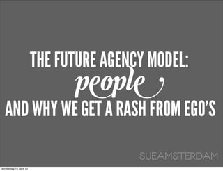 THE FUTURE AGENCY MODEL:
                              people
  AND WHY WE GET A RASH FROM EGO’S

                                        SUEAMSTERDAM
donderdag 12 april 12
 