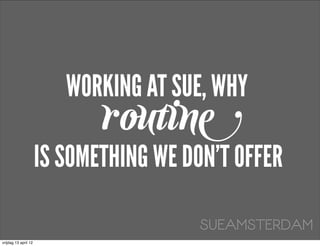 WORKING AT SUE, WHY
                             routine
                      IS SOMETHING WE DON’T OFFER

                                        SUEAMSTERDAM
vrijdag 13 april 12
 