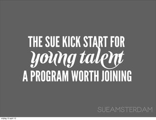 THE SUE KICK START FOR
                       young talent
                      A PROGRAM WORTH JOINING

                                      SUEAMSTERDAM
vrijdag 13 april 12
 