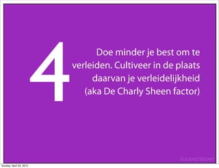 4
                                   Doe minder je best om te
                             verleiden. Cultiveer in de plaats
                                  daarvan je verleidelijkheid
                                (aka De Charly Sheen factor)




                                                        SUEAMSTERDAM
Sunday, April 22, 2012
 