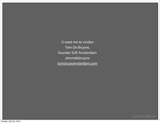U weet me te vinden
                              Tom De Bruyne,
                          founder SUE Amsterdam
                              @tomdebruyne
                         tom@sueamsterdam.com




                                                  SUEAMSTERDAM
Sunday, April 22, 2012
 