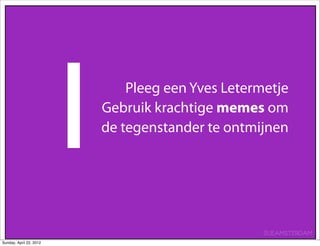 1   Pleeg een Yves Letermetje
                         Gebruik krachtige memes om
                         de tegenstander te ontmijnen




                                                  SUEAMSTERDAM
Sunday, April 22, 2012
 
