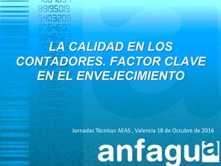 LA CALIDAD EN LOS
CONTADORES. FACTOR CLAVE
EN EL ENVEJECIMIENTO
Jornadas Técnicas AEAS , Valencia 18 de Octubre de 2016
 