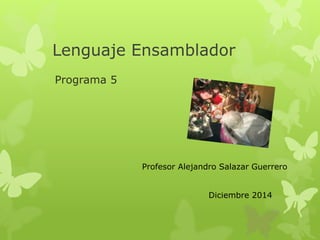 Lenguaje Ensamblador
Programa 5
Profesor Alejandro Salazar Guerrero
Diciembre 2014
 