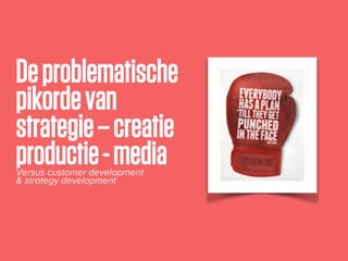 Deproblematische
pikordevan
strategie–creatie
productie-mediaVersus customer development
& strategy development
 