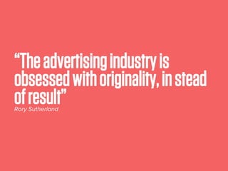 “Theadvertisingindustryis
obsessedwithoriginality,instead
ofresult”Rory Sutherland
 