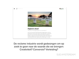 De reclame industrie wordt gedwongen om op
zoek te gaan naar de waarde die we brengen:
Creativiteit? Conversie? Verleiding?
 