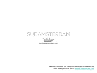 Tom De Bruyne
0655360771
tom@sueamsterdam.com	

Leer de Geheimen van Verleiding en andere inzichten in de
Twee wekelijkse SUE e-mail: www.sueamsterdam.com 	

 
