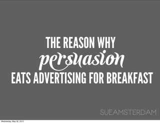 THE REASON WHY
                          persuasion
          EATS ADVERTISING FOR BREAKFAST

                                    SUEAMSTERDAM
Wednesday, May 30, 2012
 