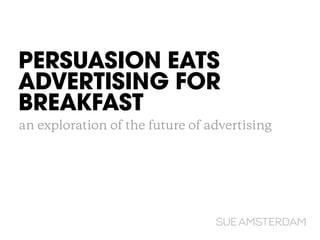 PERSUASION EATS
ADVERTISING FOR
BREAKFAST!
an exploration of the future of advertising
 