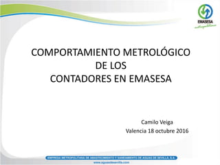 COMPORTAMIENTO METROLÓGICO
DE LOS
CONTADORES EN EMASESA
Camilo Veiga
Valencia 18 octubre 2016
 