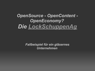 OpenSource - OpenContent -
     OpenEconomy?
Die LockSchuppenAg


   Fallbeispiel für ein gläsernes
           Unternehmen
 