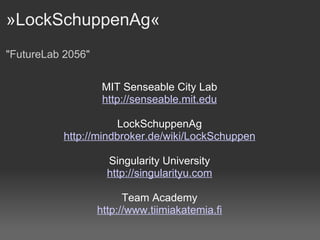 »LockSchuppenAg«  "FutureLab 2056" MIT Senseable City Lab http://senseable.mit.edu LockSchuppenAg http://mindbroker.de/wiki/LockSchuppen Singularity University http://singularityu.com Team Academy http://www.tiimiakatemia.fi 
