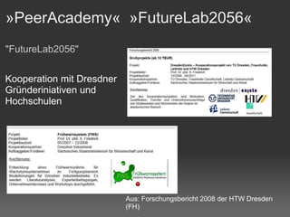 »PeerAcademy«  »FutureLab2056« "FutureLab2056" Kooperation mit Dresdner Gründeriniativen und Hochschulen Aus: Forschungsbericht 2008 der HTW Dresden (FH) 