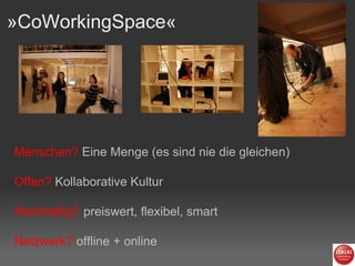 »CoWorkingSpace«  Menschen?   Eine Menge (es sind nie die gleichen) Offen?   Kollaborative Kultur Nachhaltig?   preiswert, flexibel, smart Netzwerk?   offline + online 