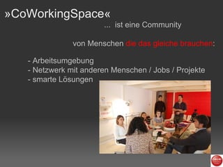 »CoWorkingSpace«  ...  ist eine Community  von Menschen   die das gleiche brauchen : - Arbeitsumgebung - Netzwerk mit anderen Menschen / Jobs / Projekte - smarte Lösungen 