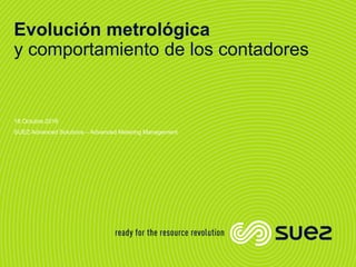 Evolución metrológica
y comportamiento de los contadores
18 Octubre 2016
SUEZ Advanced Solutions – Advanced Metering Management
 