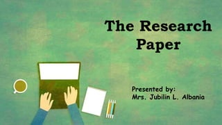 The Research
Paper
Presented by:
Mrs. Jubilin L. Albania
 