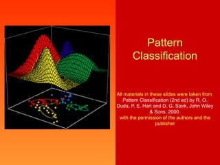 Pattern
       Classification


All materials in these slides were taken from
   Pattern Classification (2nd ed) by R. O.
Duda, P. E. Hart and D. G. Stork, John Wiley
                 & Sons, 2000
 with the permission of the authors and the
                   publisher
 