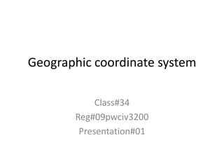 Geographic coordinate system

            Class#34
       Reg#09pwciv3200
        Presentation#01
 
